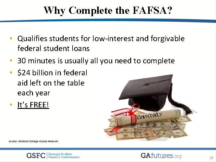 Why Complete the FAFSA? • Qualifies students for low-interest and forgivable federal student loans
