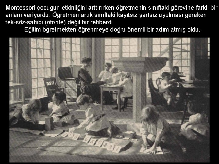 Montessori çocuğun etkinliğini arttırırken öğretmenin sınıftaki görevine farklı bir anlam veriyordu. Öğretmen artık sınıftaki