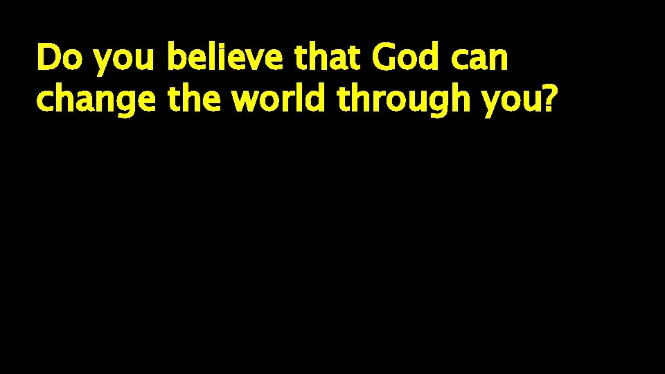 Do you believe that God can change the world through you? 