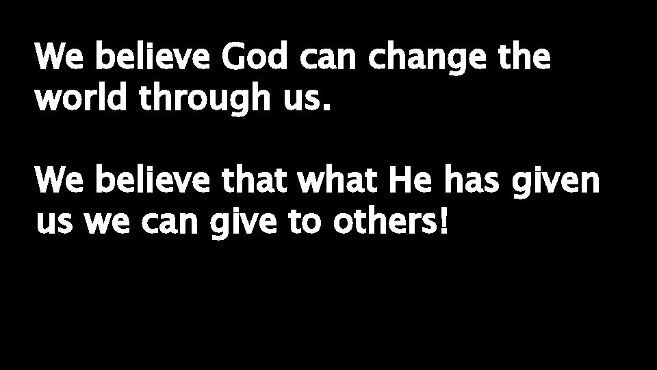 We believe God can change the world through us. We believe that what He
