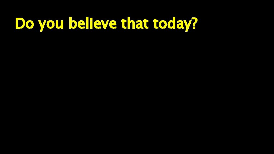 Do you believe that today? 