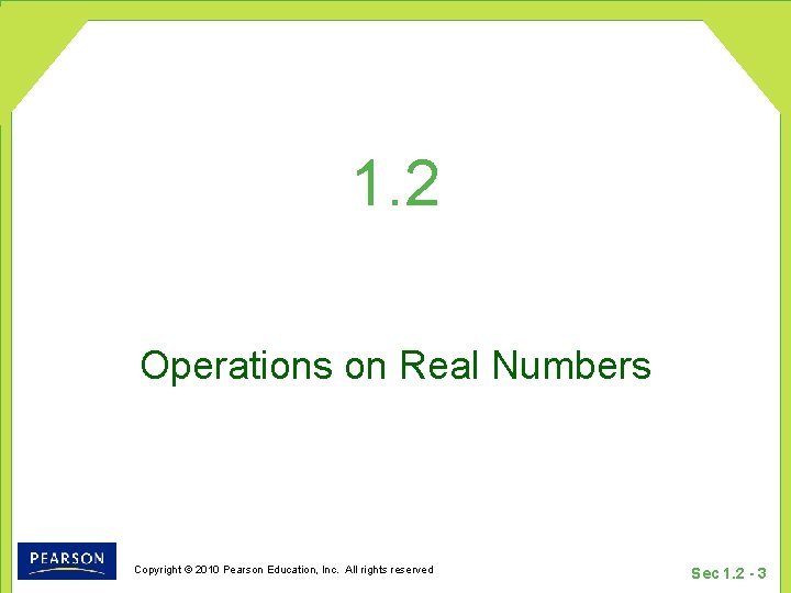 1. 2 Operations on Real Numbers Copyright © 2010 Pearson Education, Inc. All rights