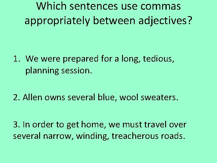 Which sentences use commas appropriately between adjectives? 1. We were prepared for a long,