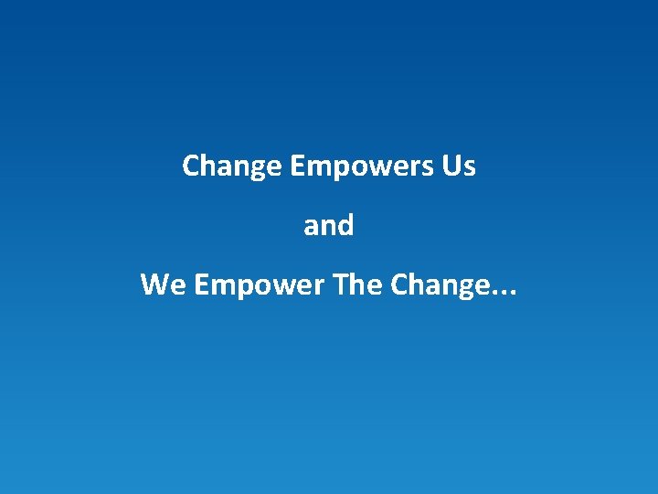 Change Empowers Us and We Empower The Change. . . 