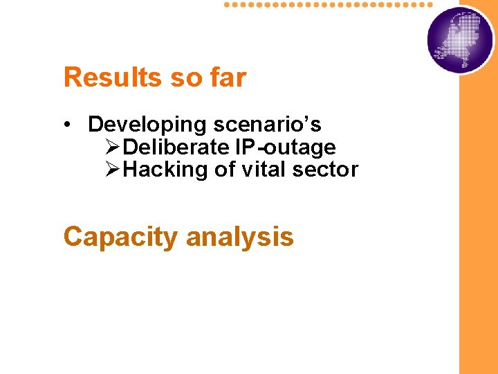 Results so far • Developing scenario’s ØDeliberate IP-outage ØHacking of vital sector Capacity analysis Results so far • Developing scenario’s ØDeliberate IP-outage ØHacking of vital sector Capacity analysis