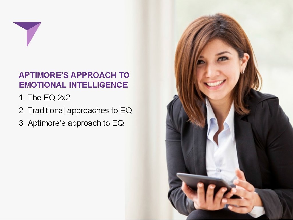 APTIMORE’S APPROACH TO EMOTIONAL INTELLIGENCE 1. The EQ 2 x 2 2. Traditional approaches APTIMORE’S APPROACH TO EMOTIONAL INTELLIGENCE 1. The EQ 2 x 2 2. Traditional approaches