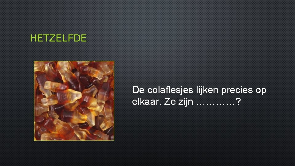 HETZELFDE De colaflesjes lijken precies op elkaar. Ze zijn …………? 
