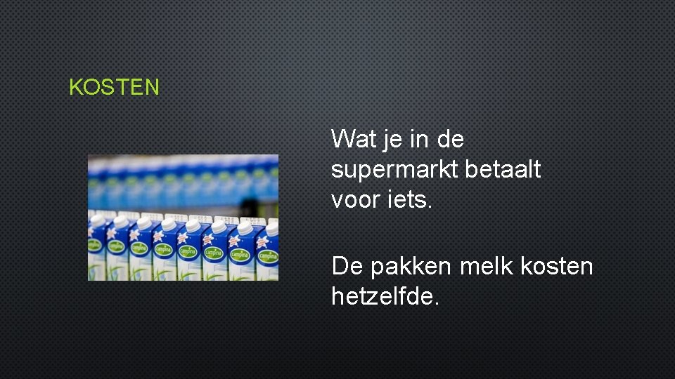KOSTEN Wat je in de supermarkt betaalt voor iets. De pakken melk kosten hetzelfde.
