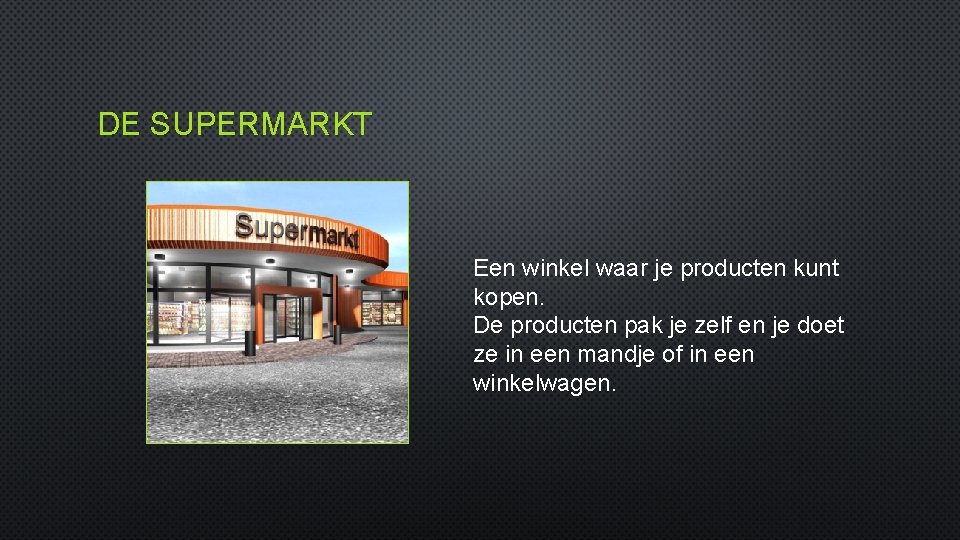 DE SUPERMARKT Een winkel waar je producten kunt kopen. De producten pak je zelf