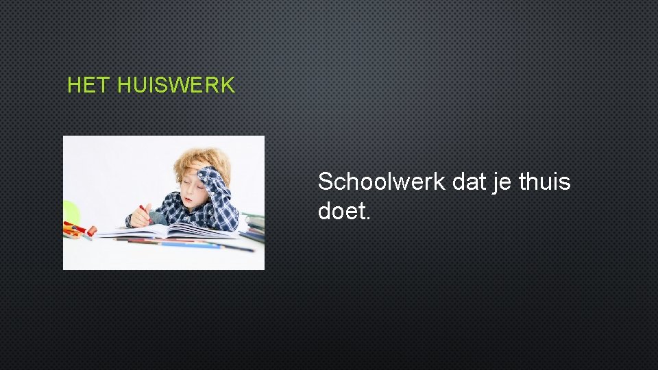 HET HUISWERK Schoolwerk dat je thuis doet. 