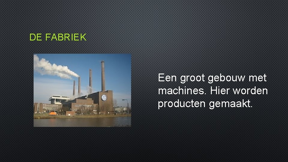 DE FABRIEK Een groot gebouw met machines. Hier worden producten gemaakt. 