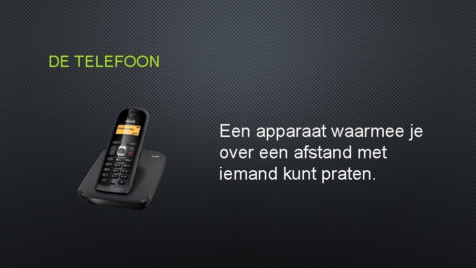 DE TELEFOON Een apparaat waarmee je over een afstand met iemand kunt praten. 