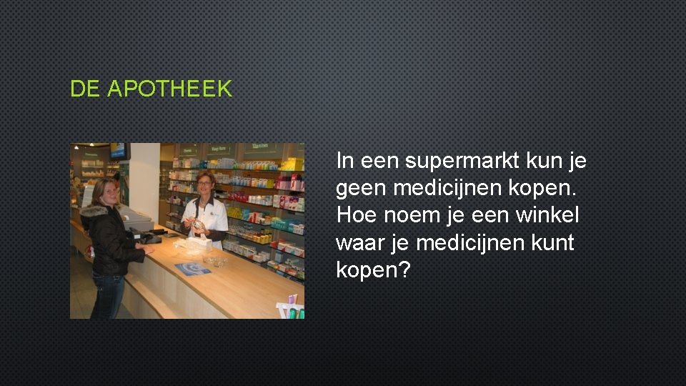 DE APOTHEEK In een supermarkt kun je geen medicijnen kopen. Hoe noem je een