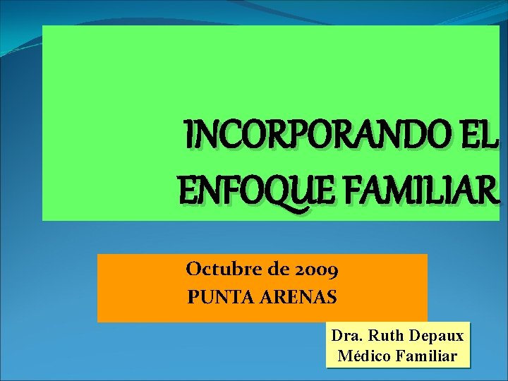 INCORPORANDO EL ENFOQUE FAMILIAR Octubre de 2009 PUNTA ARENAS Dra. Ruth Depaux Médico Familiar