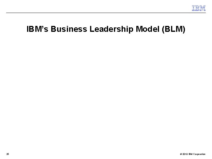 IBM’s Business Leadership Model (BLM) 25 © 2010 IBM Corporation 