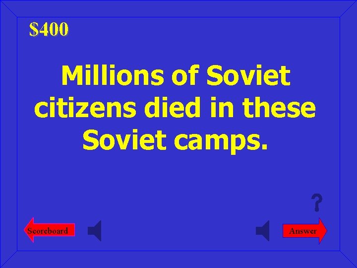 $400 Millions of Soviet citizens died in these Soviet camps. Scoreboard Answer 