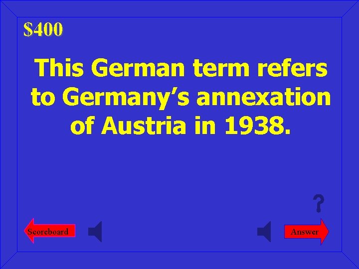 $400 This German term refers to Germany’s annexation of Austria in 1938. Scoreboard Answer