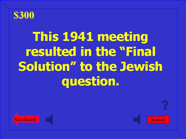 $300 This 1941 meeting resulted in the “Final Solution” to the Jewish question. Scoreboard