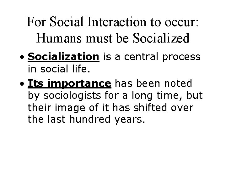 For Social Interaction to occur: Humans must be Socialized • Socialization is a central