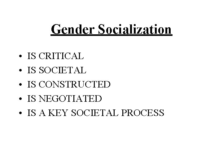 Gender Socialization • • • IS CRITICAL IS SOCIETAL IS CONSTRUCTED IS NEGOTIATED IS
