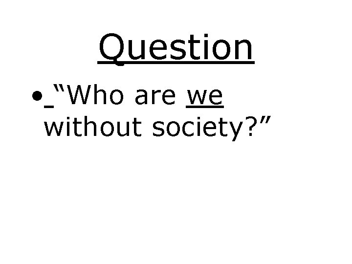 Question • “Who are we without society? ” 