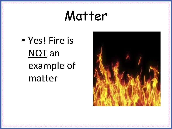 Matter • Yes! Fire is NOT an example of matter 