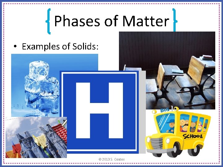 Phases of Matter • Examples of Solids: © 2013 S. Coates 