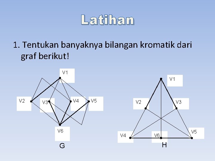 Latihan 1. Tentukan banyaknya bilangan kromatik dari graf berikut! V 1 V 2 V