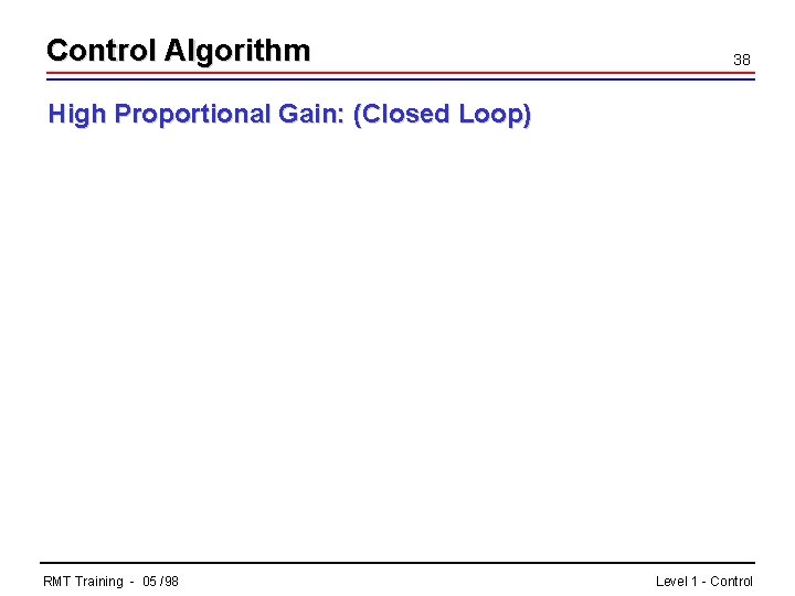 Control Algorithm 38 High Proportional Gain: (Closed Loop) RMT Training - 05 /98 Level