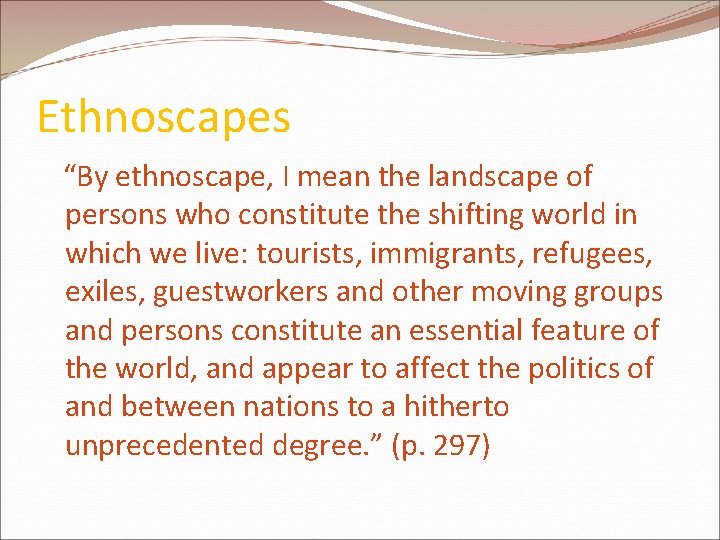 Ethnoscapes “By ethnoscape, I mean the landscape of persons who constitute the shifting world Ethnoscapes “By ethnoscape, I mean the landscape of persons who constitute the shifting world