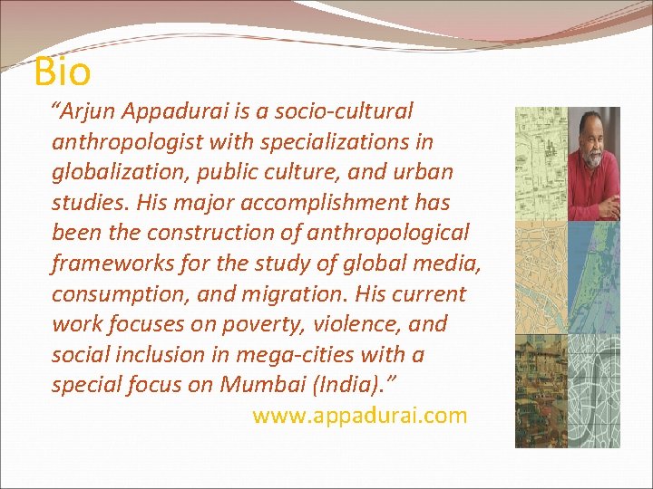 Bio “Arjun Appadurai is a socio-cultural anthropologist with specializations in globalization, public culture, and Bio “Arjun Appadurai is a socio-cultural anthropologist with specializations in globalization, public culture, and