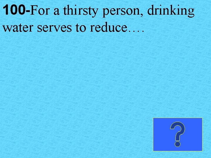 100 -For a thirsty person, drinking water serves to reduce…. 