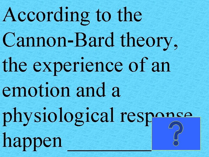 According to the Cannon-Bard theory, the experience of an emotion and a physiological response