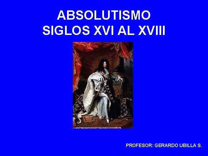 ABSOLUTISMO SIGLOS XVI AL XVIII PROFESOR: GERARDO UBILLA S. 