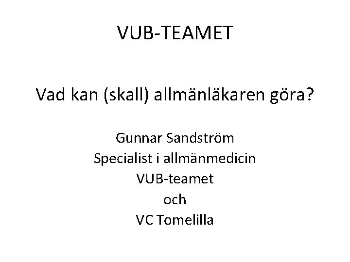 VUB-TEAMET Vad kan (skall) allmänläkaren göra? Gunnar Sandström Specialist i allmänmedicin VUB-teamet och VC