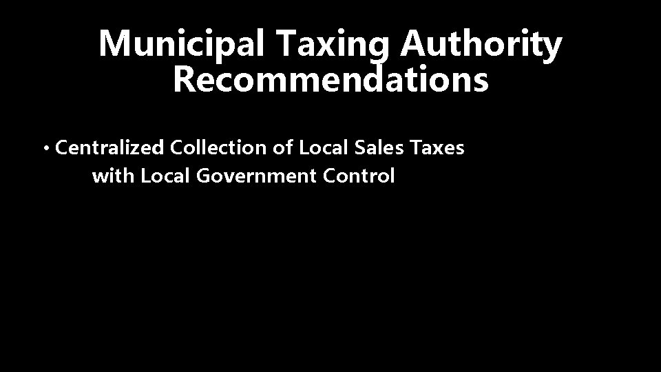 Municipal Taxing Authority Recommendations • Centralized Collection of Local Sales Taxes with Local Government