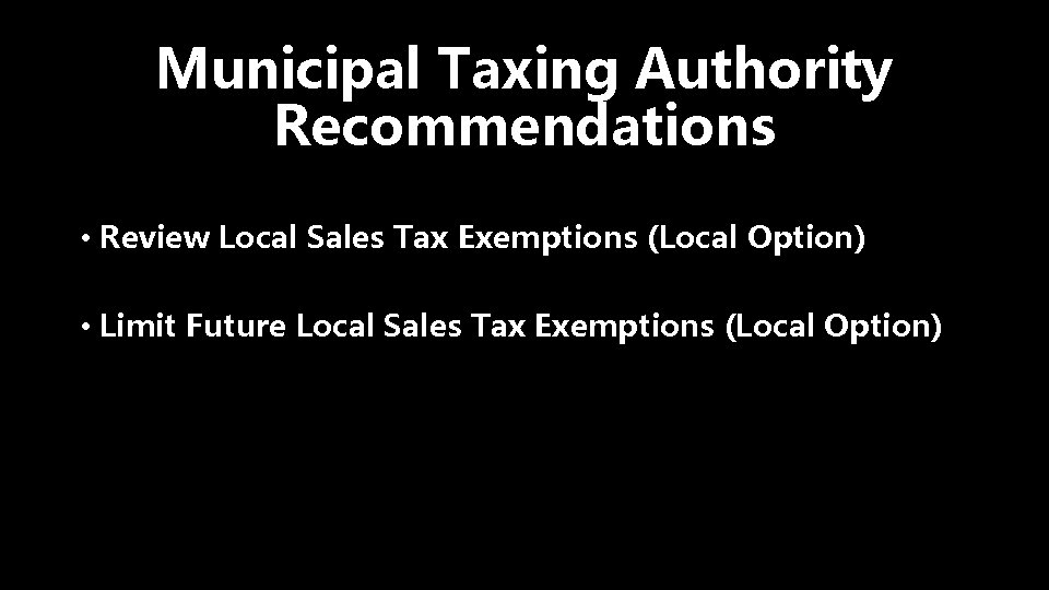 Municipal Taxing Authority Recommendations • Review Local Sales Tax Exemptions (Local Option) • Limit