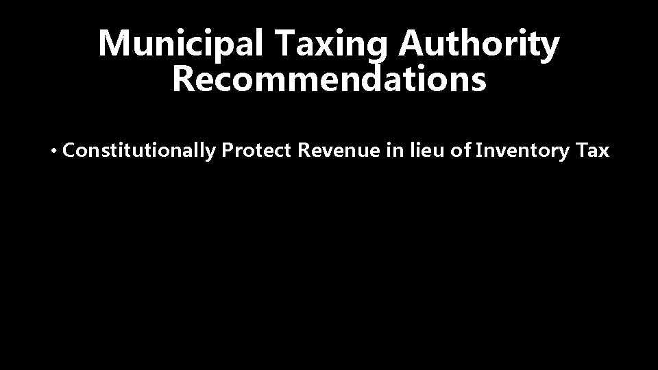 Municipal Taxing Authority Recommendations • Constitutionally Protect Revenue in lieu of Inventory Tax 