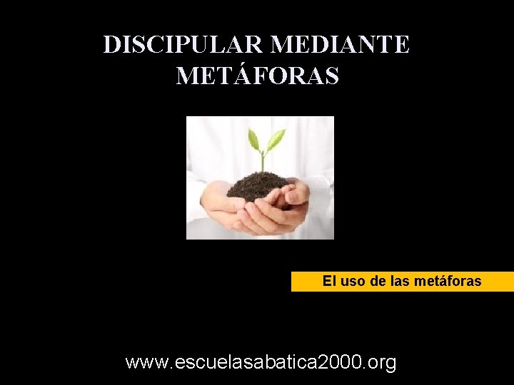 DISCIPULAR MEDIANTE METÁFORAS El uso de las metáforas www. escuelasabatica 2000. org 