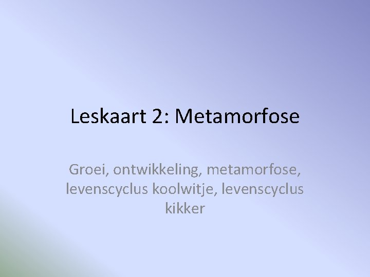 Leskaart 2: Metamorfose Groei, ontwikkeling, metamorfose, levenscyclus koolwitje, levenscyclus kikker 