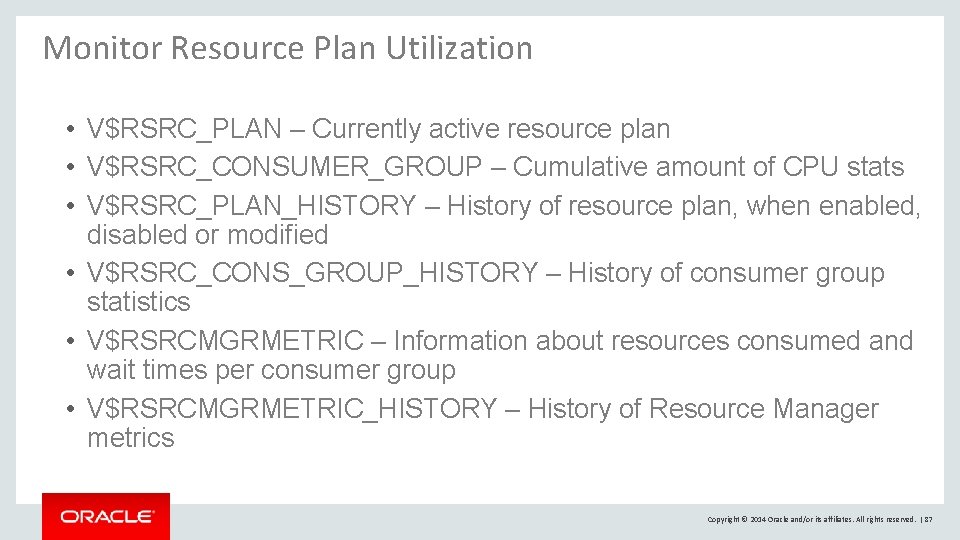 Monitor Resource Plan Utilization • V$RSRC_PLAN – Currently active resource plan • V$RSRC_CONSUMER_GROUP – Monitor Resource Plan Utilization • V$RSRC_PLAN – Currently active resource plan • V$RSRC_CONSUMER_GROUP –