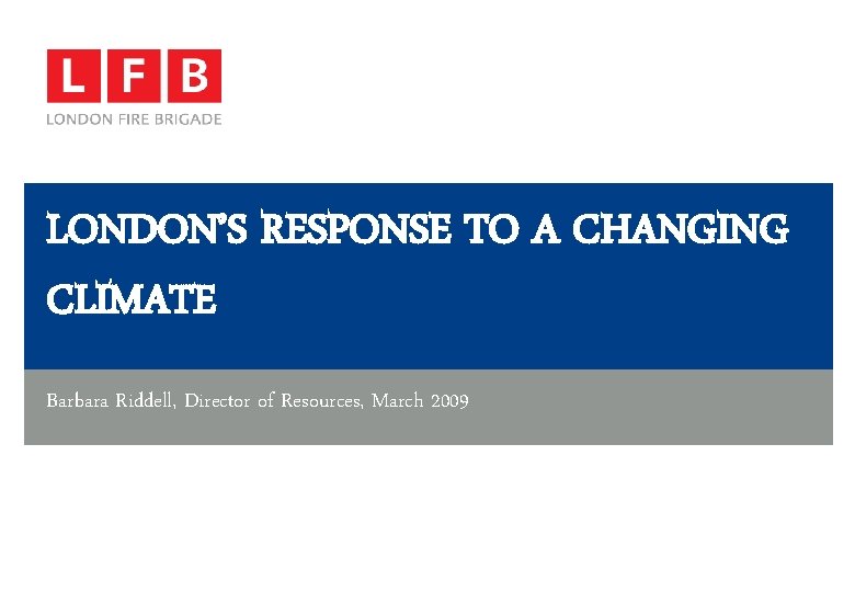 LONDON’S RESPONSE TO A CHANGING CLIMATE Barbara Riddell, Director of Resources, March 2009 