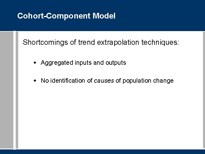 Cohort-Component Model Shortcomings of trend extrapolation techniques: w Aggregated inputs and outputs w No