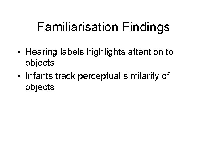Familiarisation Findings • Hearing labels highlights attention to objects • Infants track perceptual similarity Familiarisation Findings • Hearing labels highlights attention to objects • Infants track perceptual similarity