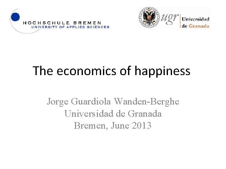 The economics of happiness Jorge Guardiola Wanden-Berghe Universidad de Granada Bremen, June 2013 