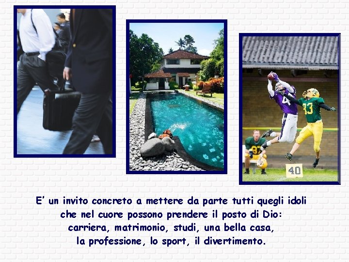 E’ un invito concreto a mettere da parte tutti quegli idoli che nel cuore