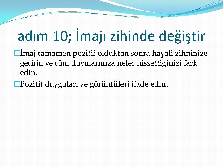 adım 10; İmajı zihinde değiştir �İmaj tamamen pozitif olduktan sonra hayali zihninize getirin ve