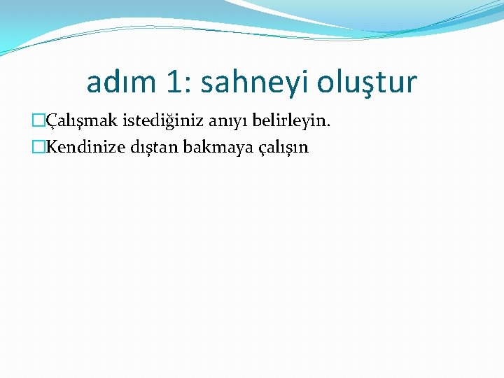 adım 1: sahneyi oluştur �Çalışmak istediğiniz anıyı belirleyin. �Kendinize dıştan bakmaya çalışın 