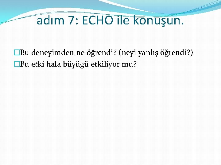 adım 7: ECHO ile konuşun. �Bu deneyimden ne öğrendi? (neyi yanlış öğrendi? ) �Bu