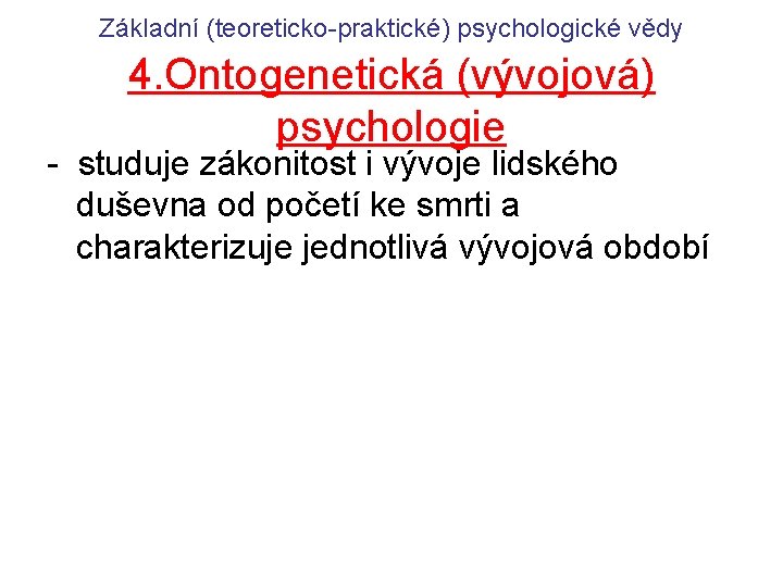 Základní (teoreticko-praktické) psychologické vědy 4. Ontogenetická (vývojová) psychologie - studuje zákonitost i vývoje lidského